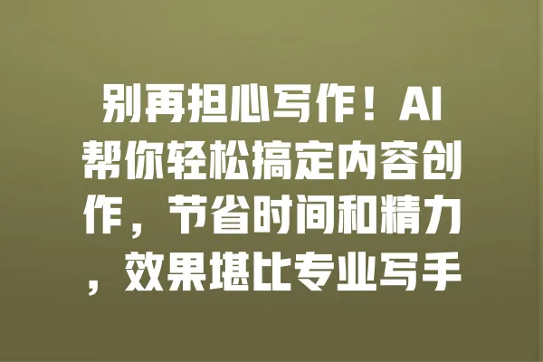 别再担心写作!AI帮你轻松搞定内容创作,节省时间和精力,效果堪比专业写手! 一