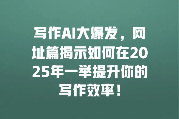 写作AI大爆发,网址篇揭示如何在2025年一举提升你的写作效率! 一