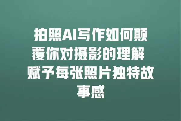 拍照AI写作如何颠覆你对摄影的理解 赋予每张照片独特故事感 一