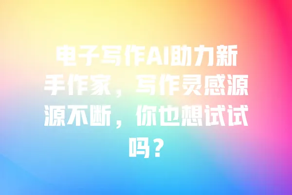 电子写作AI助力新手作家，写作灵感源源不断，你也想试试吗？ 一
