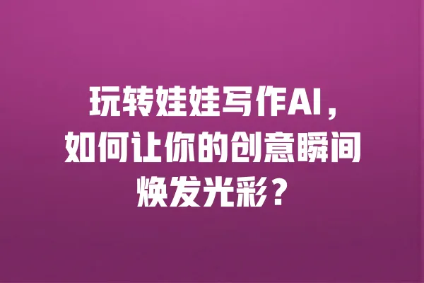 玩转娃娃写作AI，如何让你的创意瞬间焕发光彩？ 一