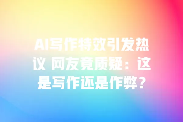 AI写作特效引发热议 网友竟质疑：这是写作还是作弊？ 一