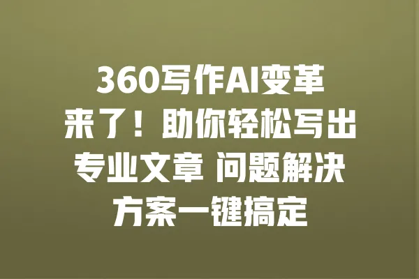 360写作AI变革来了！助你轻松写出专业文章 问题解决方案一键搞定 一
