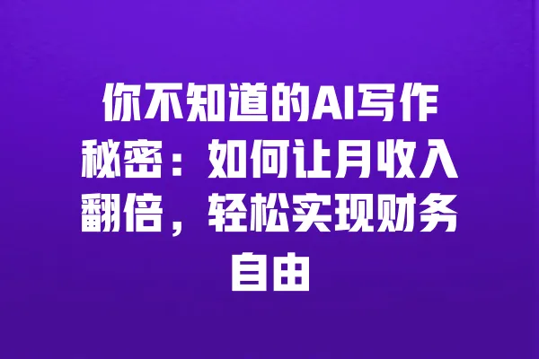 你不知道的AI写作秘密：如何让月收入翻倍，轻松实现财务自由 一