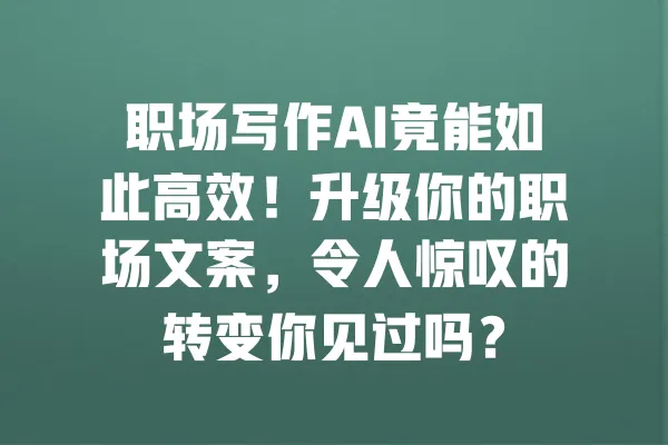 职场写作AI竟能如此高效！升级你的职场文案，令人惊叹的转变你见过吗？ 一