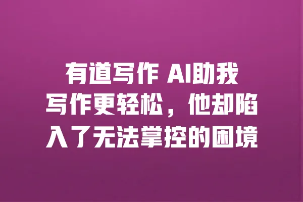 有道写作 AI助我写作更轻松,他却陷入了无法掌控的困境 一