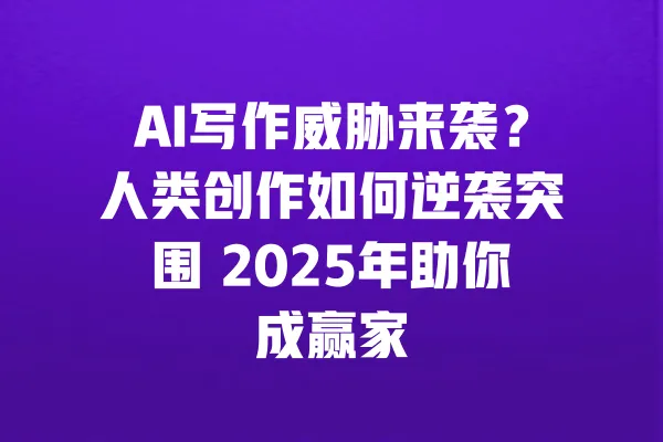AI写作威胁来袭?人类创作如何逆袭突围 2025年助你成赢家 一