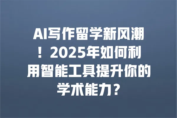 AI写作留学新风潮!2025年如何利用智能工具提升你的学术能力? 一