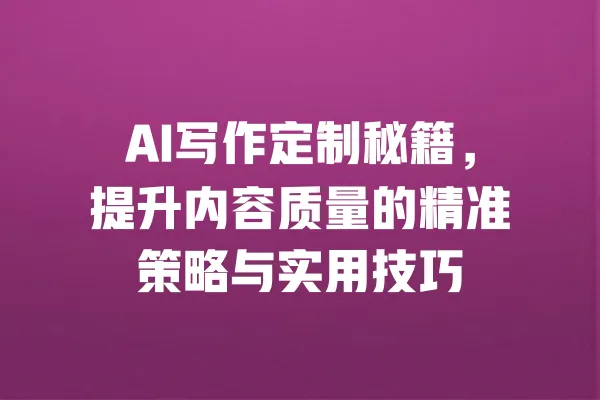 AI写作定制秘籍,提升内容质量的精准策略与实用技巧 一