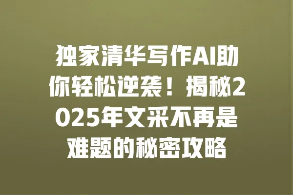 独家清华写作AI助你轻松逆袭!揭秘2025年文采不再是难题的秘密攻略 一