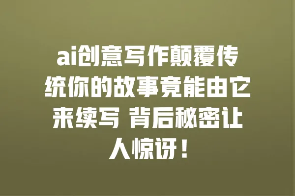 ai创意写作颠覆传统你的故事竟能由它来续写 背后秘密让人惊讶! 一
