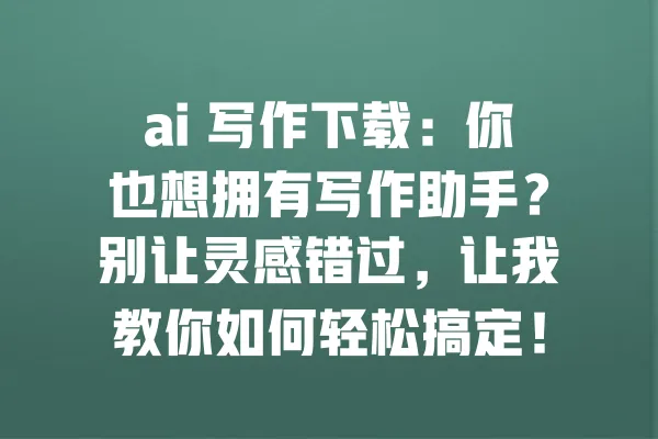 ai 写作下载：你也想拥有写作助手？别让灵感错过，让我教你如何轻松搞定！ 一