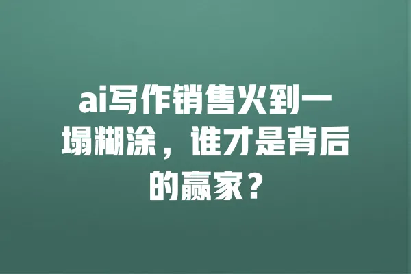 ai写作销售火到一塌糊涂,谁才是背后的赢家? 一