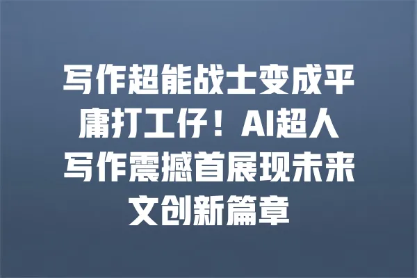 写作超能战士变成平庸打工仔!AI超人写作震撼首展现未来文创新篇章 一