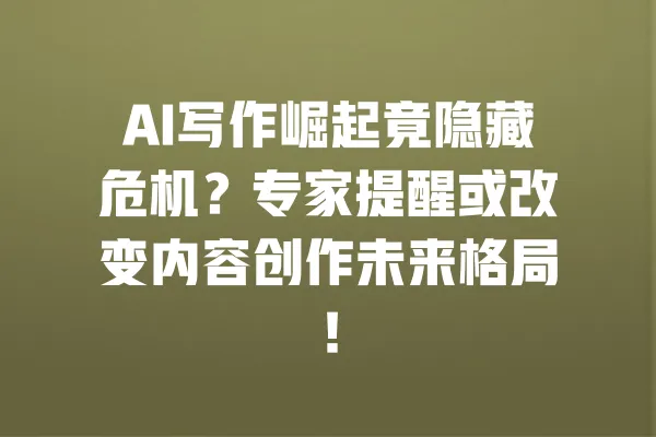 AI写作崛起竟隐藏危机?专家提醒或改变内容创作未来格局! 一