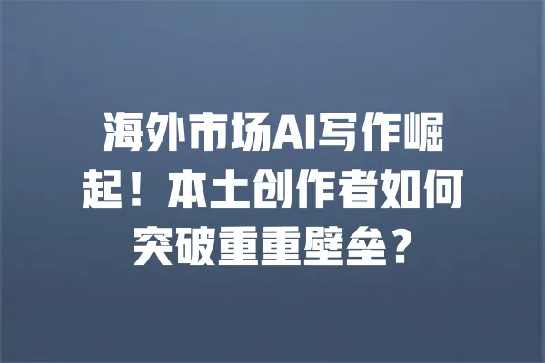 海外市场AI写作崛起!本土创作者如何突破重重壁垒? 一