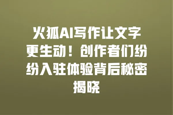 火狐AI写作让文字更生动！创作者们纷纷入驻体验背后秘密揭晓 一