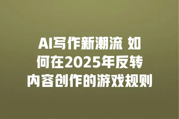 AI写作新潮流 如何在2025年反转内容创作的游戏规则 一