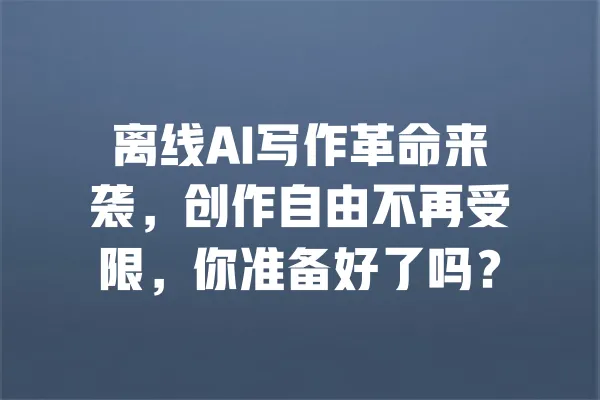 离线AI写作革命来袭，创作自由不再受限，你准备好了吗？ 一