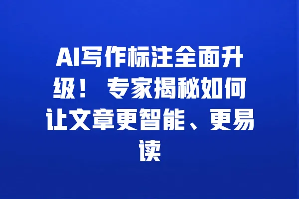 AI写作标注全面升级! 专家揭秘如何让文章更智能、更易读 一