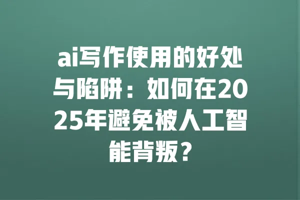ai写作使用的好处与陷阱:如何在2025年避免被人工智能背叛? 一