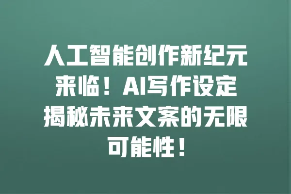 人工智能创作新纪元来临!AI写作设定揭秘未来文案的无限可能性! 一