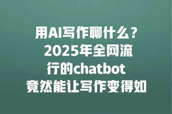 用AI写作聊什么？ 2025年全网流行的chatbot竟然能让写作变得如此简单？ 一