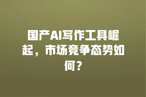 国产AI写作工具崛起,市场竞争态势如何? 一
