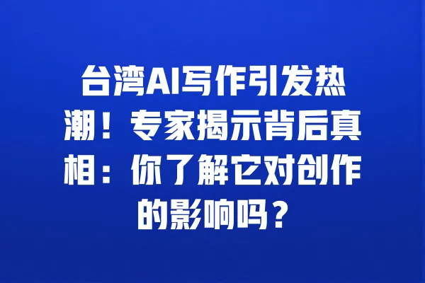 台湾AI写作引发热潮!专家揭示背后真相:你了解它对创作的影响吗? 一