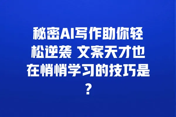 秘密AI写作助你轻松逆袭 文案天才也在悄悄学习的技巧是？ 一