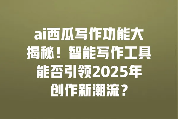 ai西瓜写作功能大揭秘!智能写作工具能否引领2025年创作新潮流? 一