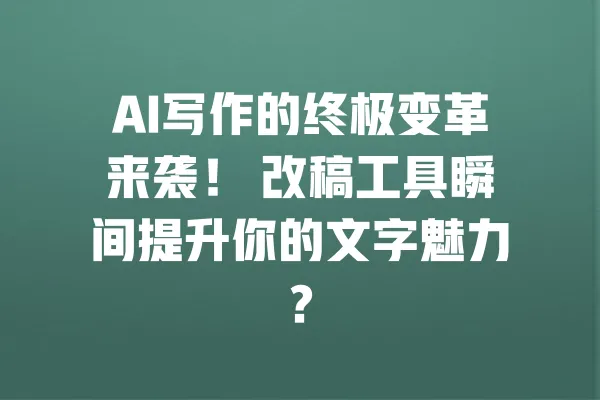 AI写作的终极变革来袭！ 改稿工具瞬间提升你的文字魅力？ 一