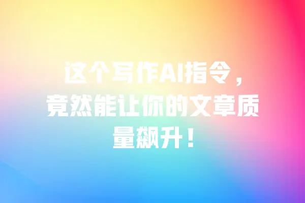 这个写作AI指令,竟然能让你的文章质量飙升! 一