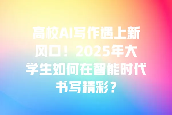 高校AI写作遇上新风口!2025年大学生如何在智能时代书写精彩? 一