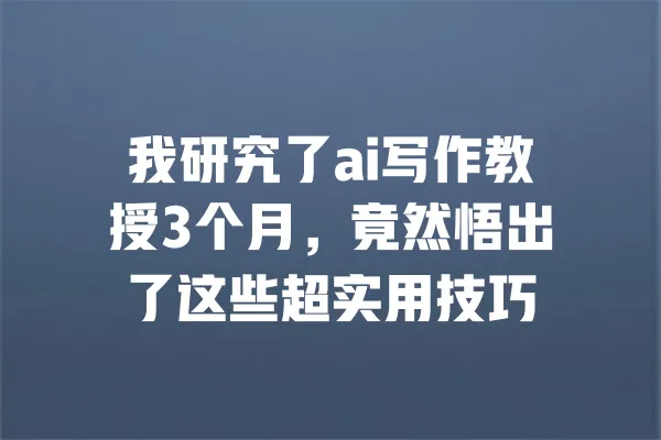 我研究了ai写作教授3个月，竟然悟出了这些超实用技巧 一