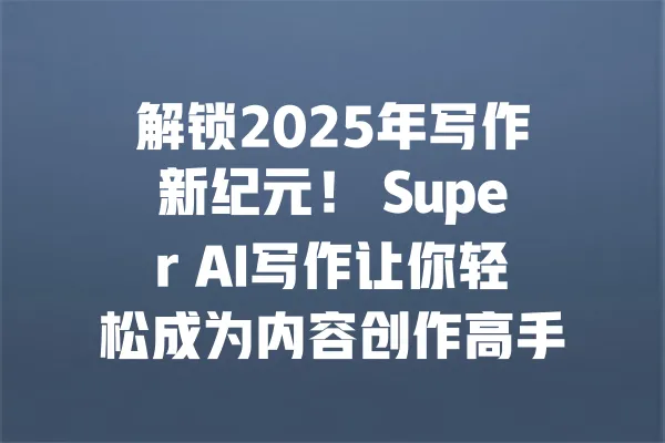 解锁2025年写作新纪元！ Super AI写作让你轻松成为内容创作高手 一
