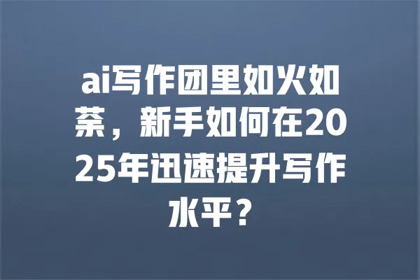 ai写作团里如火如荼,新手如何在2025年迅速提升写作水平? 一