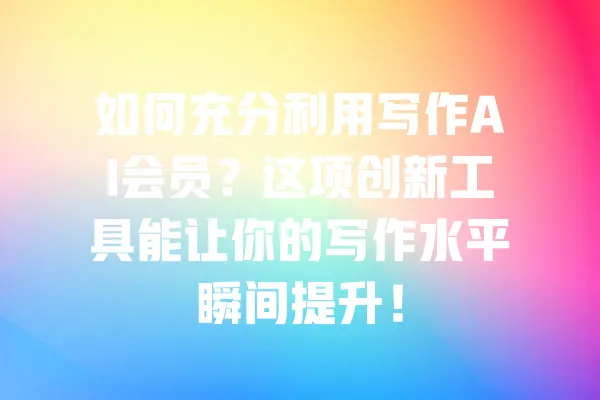 如何充分利用写作AI会员?这项创新工具能让你的写作水平瞬间提升! 一