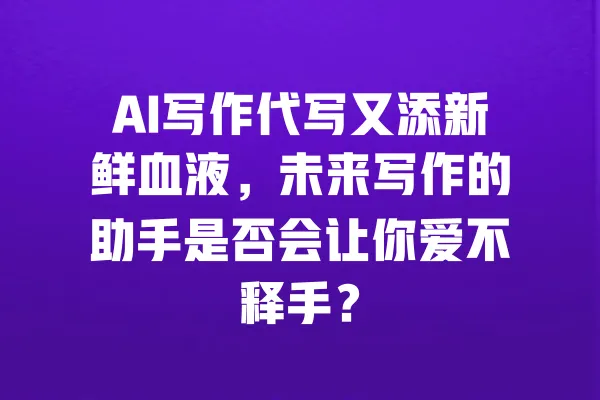 AI写作代写又添新鲜血液,未来写作的助手是否会让你爱不释手? 一