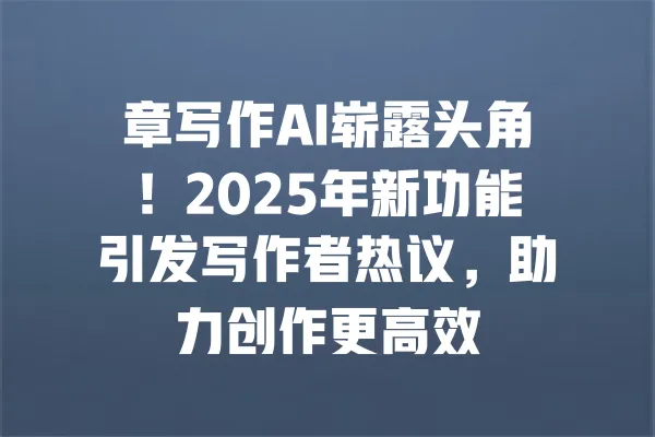 章写作AI崭露头角!2025年新功能引发写作者热议,助力创作更高效 一