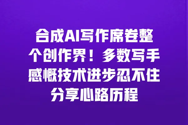合成AI写作席卷整个创作界！多数写手感慨技术进步忍不住分享心路历程 一