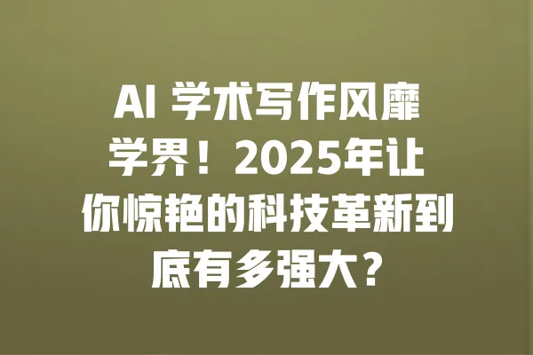 AI 学术写作风靡学界!2025年让你惊艳的科技革新到底有多强大? 一