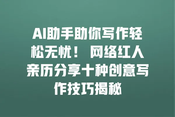 AI助手助你写作轻松无忧! 网络红人亲历分享十种创意写作技巧揭秘 一