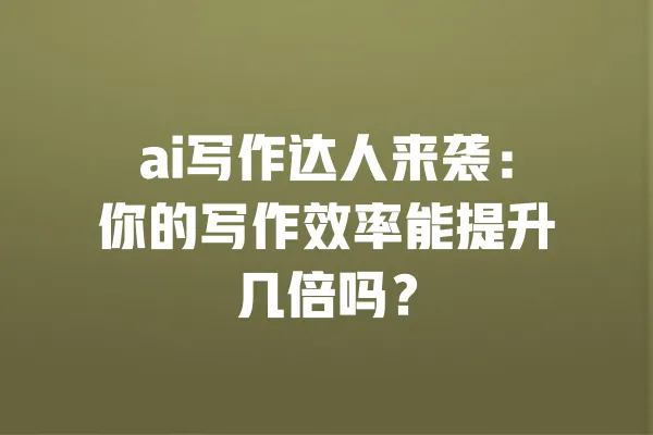 ai写作达人来袭：你的写作效率能提升几倍吗？ 一