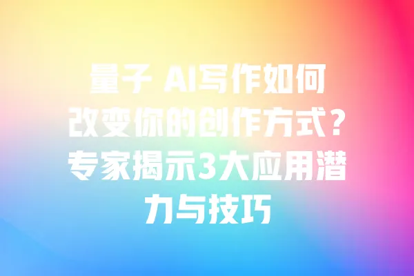 量子 AI写作如何改变你的创作方式?专家揭示3大应用潜力与技巧 一