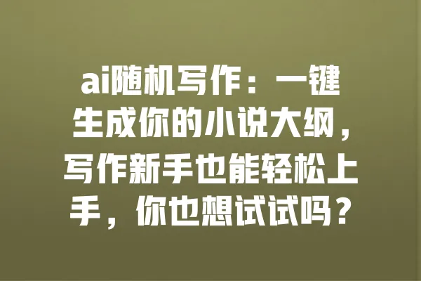 ai随机写作:一键生成你的小说大纲,写作新手也能轻松上手,你也想试试吗? 一