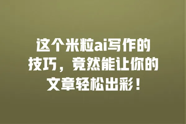 这个米粒ai写作的技巧,竟然能让你的文章轻松出彩! 一