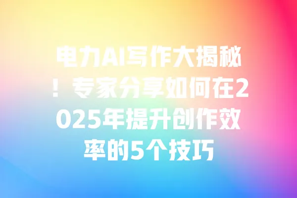 电力AI写作大揭秘!专家分享如何在2025年提升创作效率的5个技巧 一