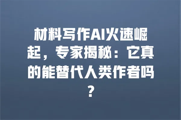 材料写作AI火速崛起，专家揭秘：它真的能替代人类作者吗？ 一