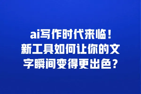 ai写作时代来临!新工具如何让你的文字瞬间变得更出色? 一
